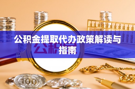 乐安公积金提取代办政策解读与指南
