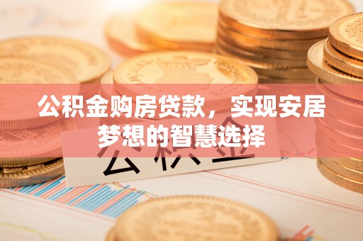 乐安公积金购房贷款，实现安居梦想的智慧选择