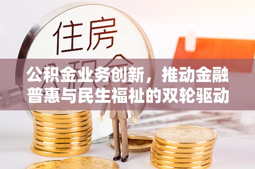 乐安公积金业务创新，推动金融普惠与民生福祉的双轮驱动