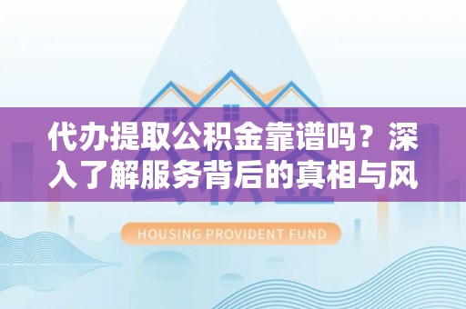乐安代办提取公积金靠谱吗？深入了解服务背后的真相与风险