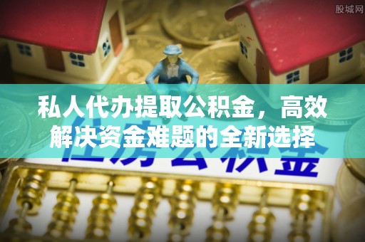 乐安私人代办提取公积金，高效解决资金难题的全新选择