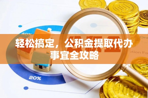 乐安轻松搞定，公积金提取代办事宜全攻略