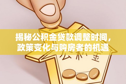 乐安揭秘公积金贷款调整时间，政策变化与购房者的机遇
