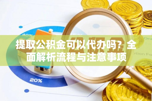 乐安提取公积金可以代办吗？全面解析流程与注意事项