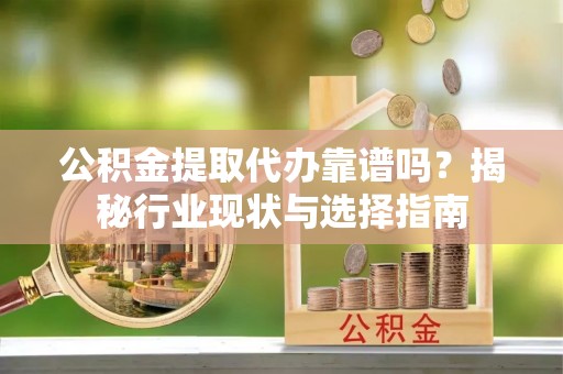 乐安公积金提取代办靠谱吗？揭秘行业现状与选择指南