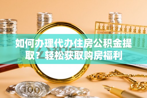 乐安如何办理代办住房公积金提取？轻松获取购房福利