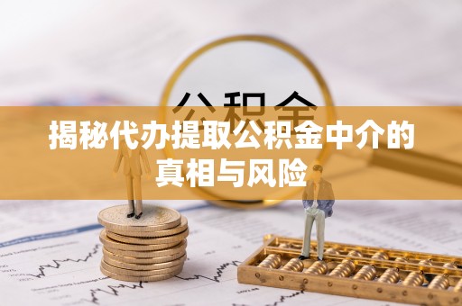 乐安揭秘代办提取公积金中介的真相与风险