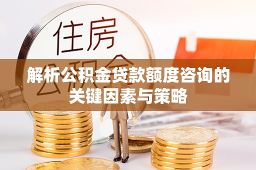 乐安解析公积金贷款额度咨询的关键因素与策略