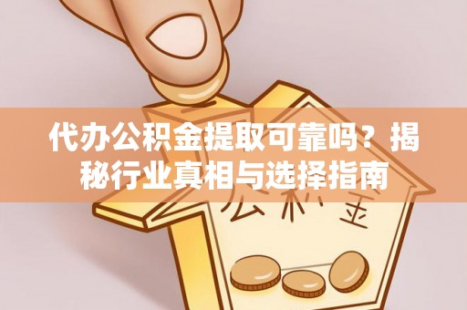 乐安代办公积金提取可靠吗？揭秘行业真相与选择指南