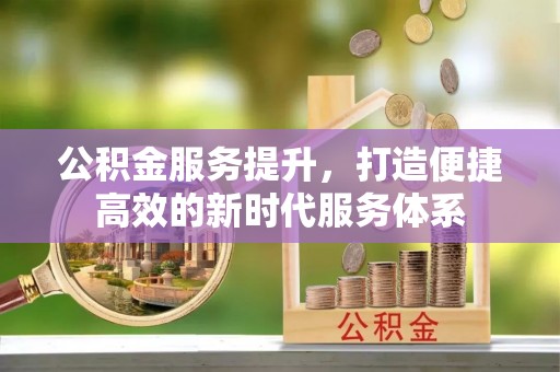 乐安公积金服务提升，打造便捷高效的新时代服务体系