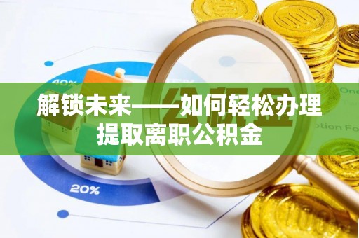 乐安解锁未来——如何轻松办理提取离职公积金