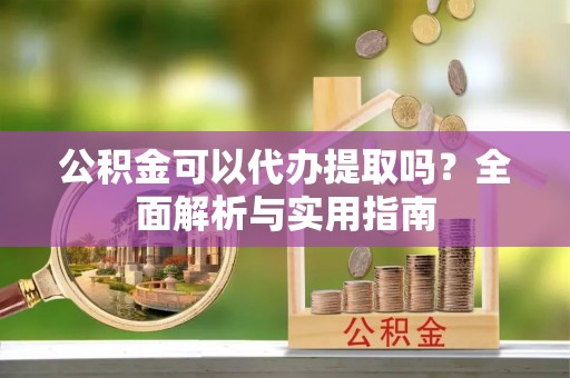 乐安公积金可以代办提取吗？全面解析与实用指南