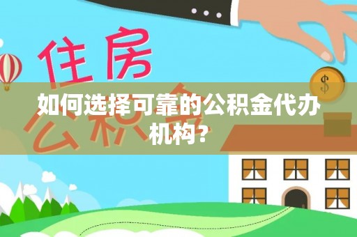 乐安如何选择可靠的公积金代办机构？