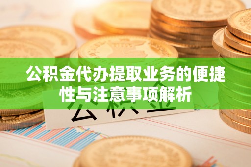 乐安公积金代办提取业务的便捷性与注意事项解析