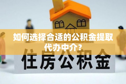 乐安如何选择合适的公积金提取代办中介？