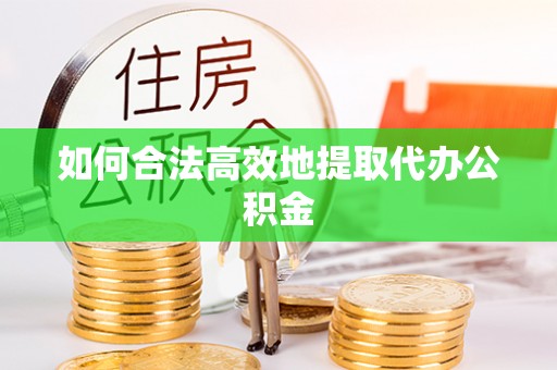 乐安如何合法高效地提取代办公积金