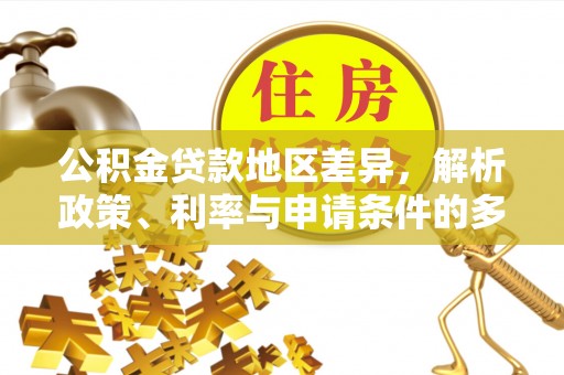 乐安公积金贷款地区差异，解析政策、利率与申请条件的多维影响