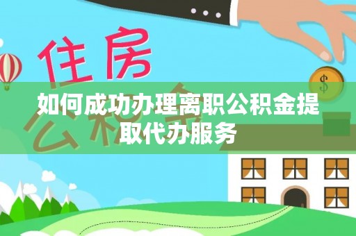 乐安如何成功办理离职公积金提取代办服务