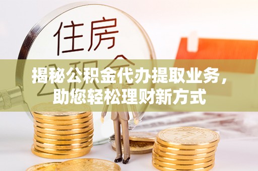 乐安揭秘公积金代办提取业务，助您轻松理财新方式