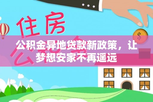 乐安公积金异地贷款新政策，让梦想安家不再遥远
