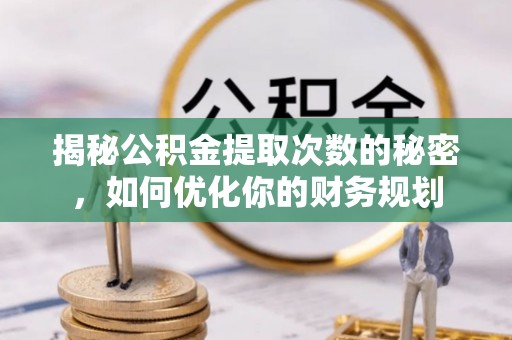 乐安揭秘公积金提取次数的秘密，如何优化你的财务规划