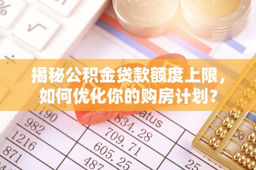 乐安揭秘公积金贷款额度上限，如何优化你的购房计划？