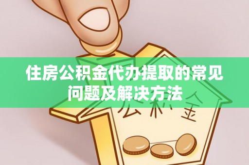 乐安住房公积金代办提取的常见问题及解决方法