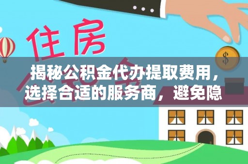 乐安揭秘公积金代办提取费用，选择合适的服务商，避免隐性收费