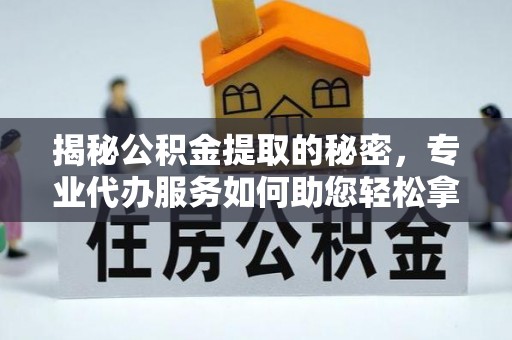 乐安揭秘公积金提取的秘密，专业代办服务如何助您轻松拿钱