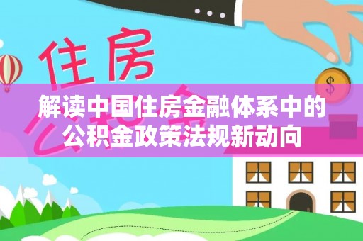 乐安解读中国住房金融体系中的公积金政策法规新动向
