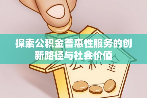 乐安探索公积金普惠性服务的创新路径与社会价值