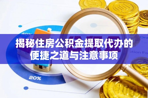 乐安揭秘住房公积金提取代办的便捷之道与注意事项