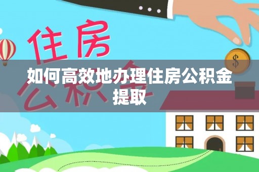 乐安如何高效地办理住房公积金提取