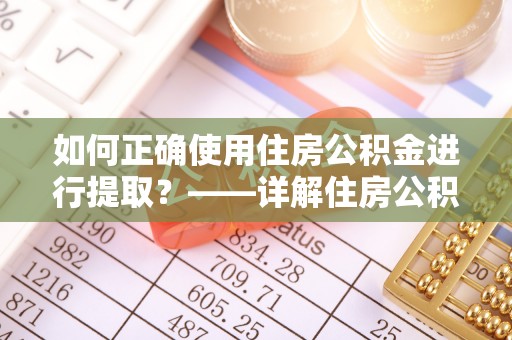 乐安如何正确使用住房公积金进行提取？——详解住房公积金代办提取流程与注意事项