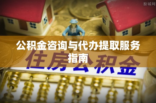 乐安公积金咨询与代办提取服务指南