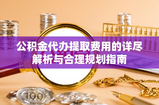 乐安公积金代办提取费用的详尽解析与合理规划指南