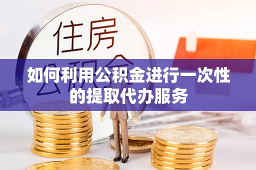 乐安如何利用公积金进行一次性的提取代办服务