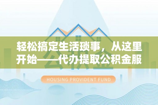 乐安轻松搞定生活琐事，从这里开始——代办提取公积金服务详解