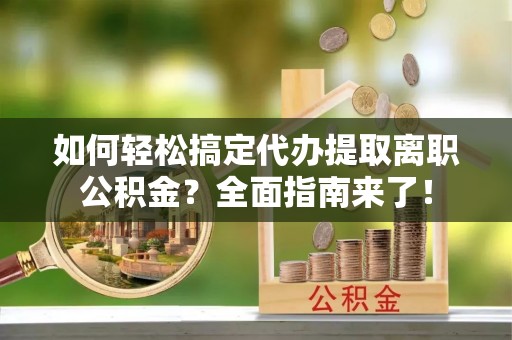 乐安如何轻松搞定代办提取离职公积金？全面指南来了！