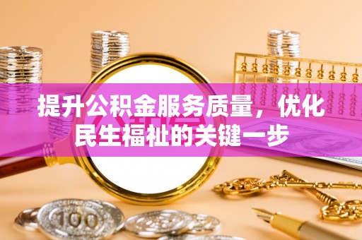 乐安提升公积金服务质量，优化民生福祉的关键一步