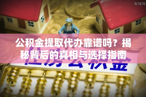 乐安公积金提取代办靠谱吗？揭秘背后的真相与选择指南