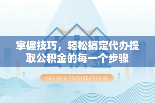 乐安掌握技巧，轻松搞定代办提取公积金的每一个步骤