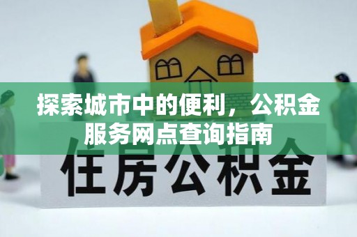 乐安探索城市中的便利，公积金服务网点查询指南