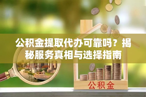乐安公积金提取代办可靠吗？揭秘服务真相与选择指南