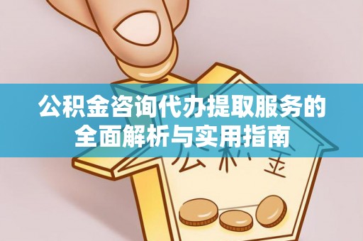 乐安公积金咨询代办提取服务的全面解析与实用指南