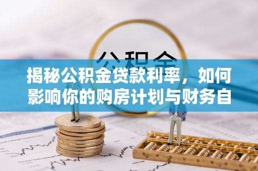 乐安揭秘公积金贷款利率，如何影响你的购房计划与财务自由