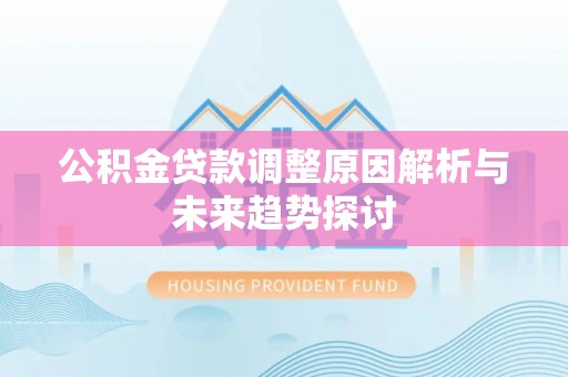 乐安公积金贷款调整原因解析与未来趋势探讨