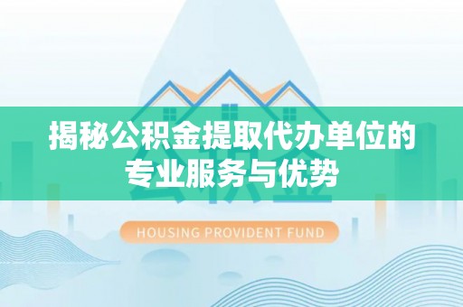 乐安揭秘公积金提取代办单位的专业服务与优势