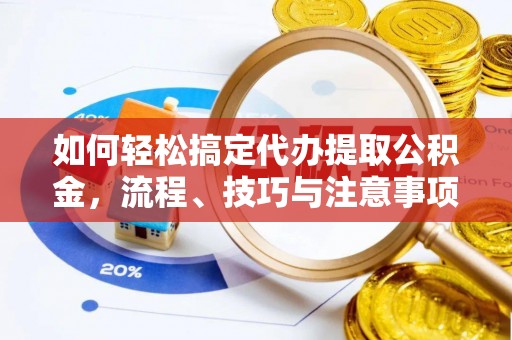 乐安如何轻松搞定代办提取公积金，流程、技巧与注意事项全解析