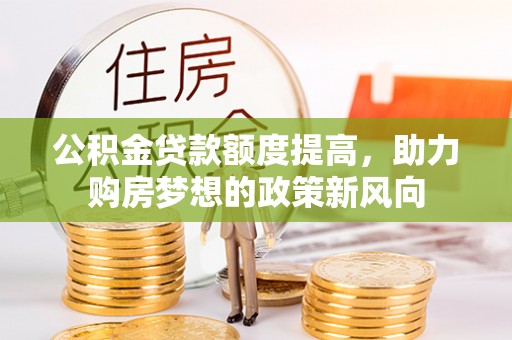 乐安公积金贷款额度提高，助力购房梦想的政策新风向
